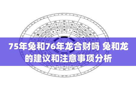 75年兔和76年龙合财吗 兔和龙的建议和注意事项分析