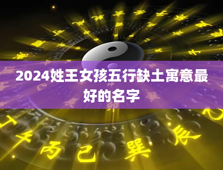 2024姓王女孩五行缺土寓意最好的名字