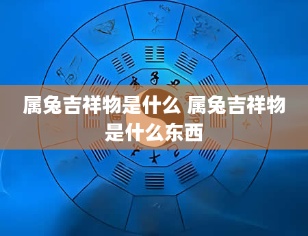 属兔吉祥物是什么 属兔吉祥物是什么东西
