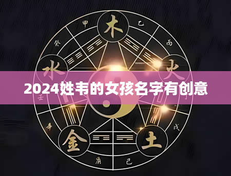 2024姓韦的女孩名字有创意