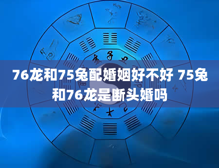 76龙和75兔配婚姻好不好 75兔和76龙是断头婚吗