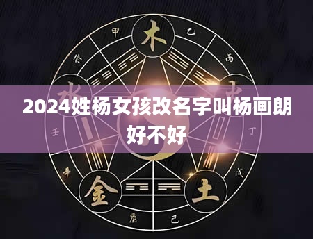 2024姓杨女孩改名字叫杨画朗好不好