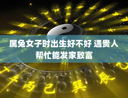 属兔女子时出生好不好 遇贵人帮忙能发家致富