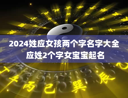 2024姓应女孩两个字名字大全 应姓2个字女宝宝起名