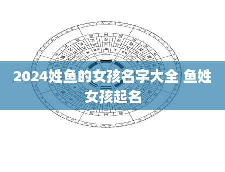 2024姓鱼的女孩名字大全 鱼姓女孩起名
