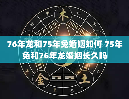 76年龙和75年兔婚姻如何 75年兔和76年龙婚姻长久吗