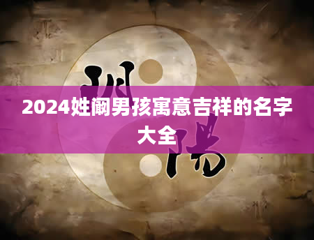 2024姓阚男孩寓意吉祥的名字大全