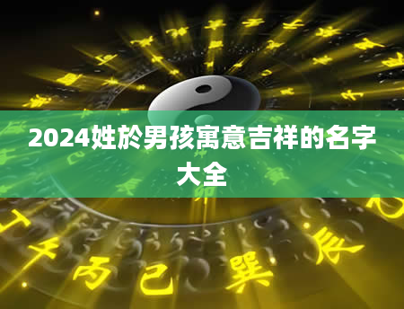 2024姓於男孩寓意吉祥的名字大全