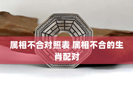 属相不合对照表 属相不合的生肖配对