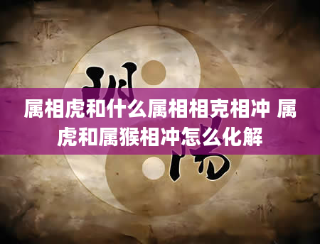 属相虎和什么属相相克相冲 属虎和属猴相冲怎么化解