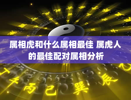 属相虎和什么属相最佳 属虎人的最佳配对属相分析
