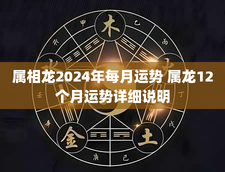 属相龙2024年每月运势 属龙12个月运势详细说明