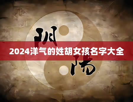 2024洋气的姓胡女孩名字大全