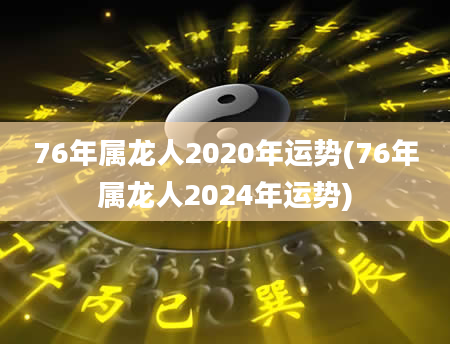 76年属龙人2020年运势(76年属龙人2024年运势)