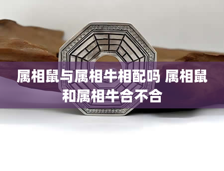 属相鼠与属相牛相配吗 属相鼠和属相牛合不合