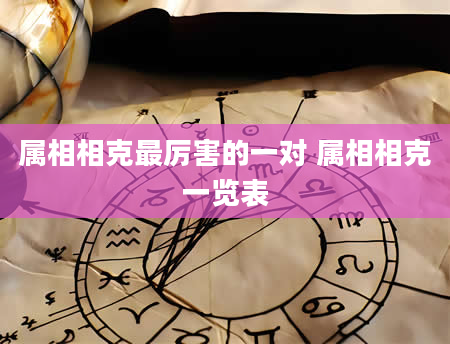 属相相克最厉害的一对 属相相克一览表
