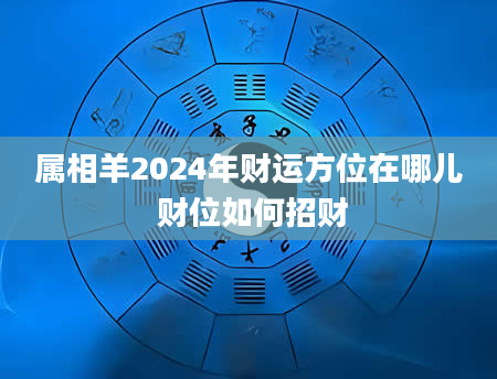 属相羊2024年财运方位在哪儿 财位如何招财