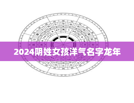 2024阴姓女孩洋气名字龙年