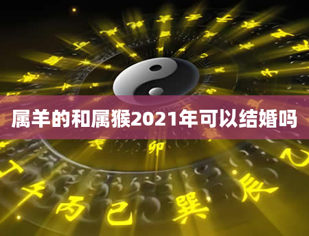 属羊的和属猴2021年可以结婚吗