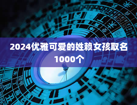 2024优雅可爱的姓赖女孩取名1000个