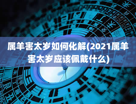属羊害太岁如何化解(2021属羊害太岁应该佩戴什么)