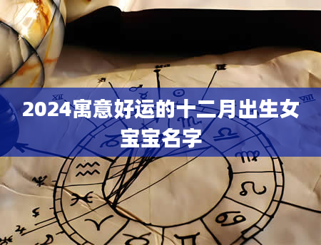 2024寓意好运的十二月出生女宝宝名字