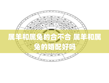 属羊和属兔的合不合 属羊和属兔的婚配好吗