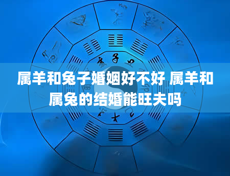 属羊和兔子婚姻好不好 属羊和属兔的结婚能旺夫吗