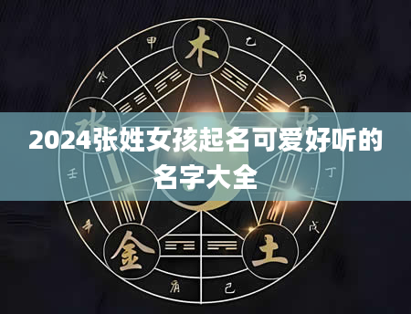 2024张姓女孩起名可爱好听的名字大全