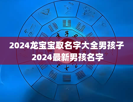 2024龙宝宝取名字大全男孩子 2024最新男孩名字