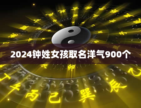 2024钟姓女孩取名洋气900个
