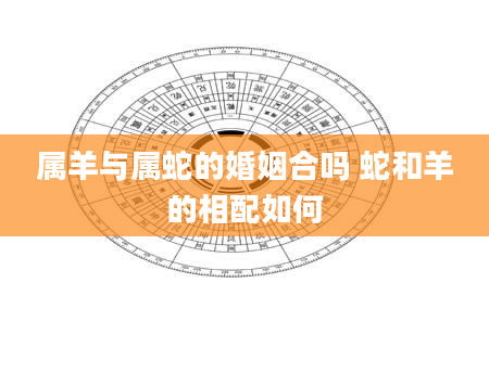 属羊与属蛇的婚姻合吗 蛇和羊的相配如何