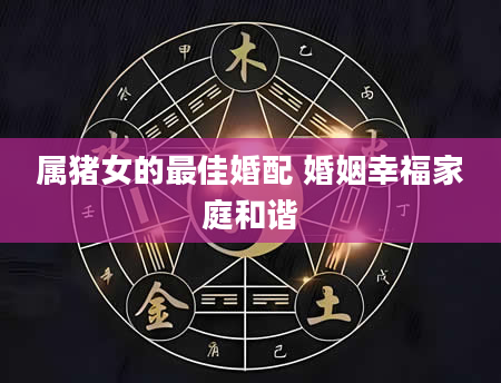 属猪女的最佳婚配 婚姻幸福家庭和谐