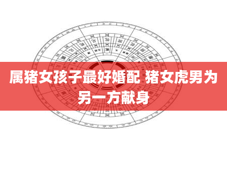 属猪女孩子最好婚配 猪女虎男为另一方献身