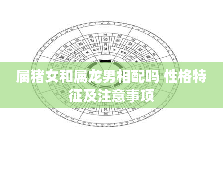 属猪女和属龙男相配吗 性格特征及注意事项