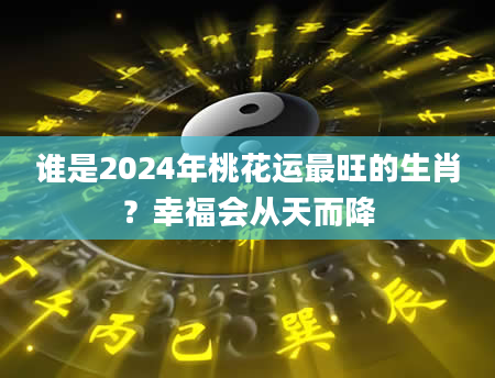 谁是2024年桃花运最旺的生肖？幸福会从天而降