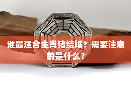 谁最适合生肖猪结婚？需要注意的是什么？