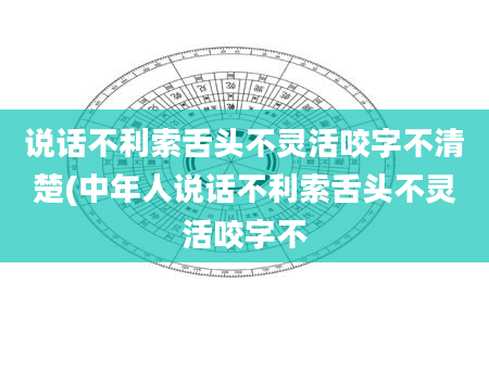 说话不利索舌头不灵活咬字不清楚(中年人说话不利索舌头不灵活咬字不