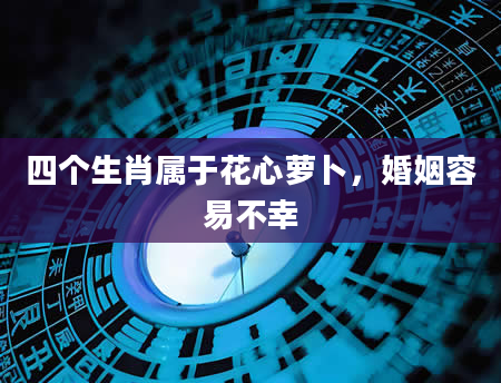 四个生肖属于花心萝卜，婚姻容易不幸
