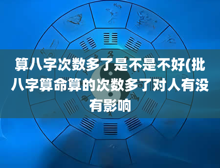 算八字次数多了是不是不好(批八字算命算的次数多了对人有没有影响