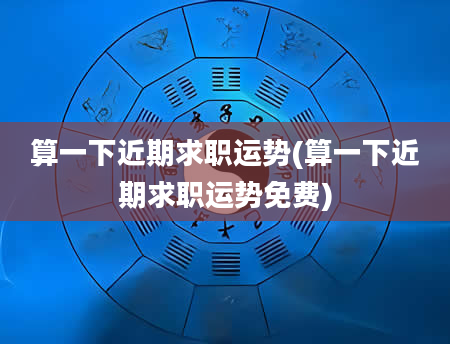 算一下近期求职运势(算一下近期求职运势免费)