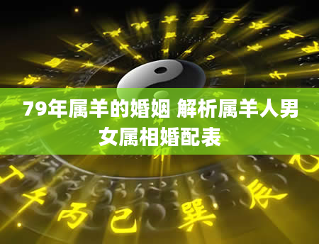 79年属羊的婚姻 解析属羊人男女属相婚配表