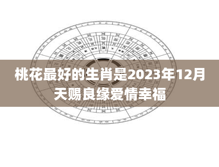 桃花最好的生肖是2023年12月天赐良缘爱情幸福