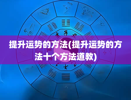 提升运势的方法(提升运势的方法十个方法道教)