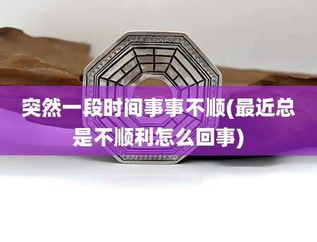 突然一段时间事事不顺(最近总是不顺利怎么回事)