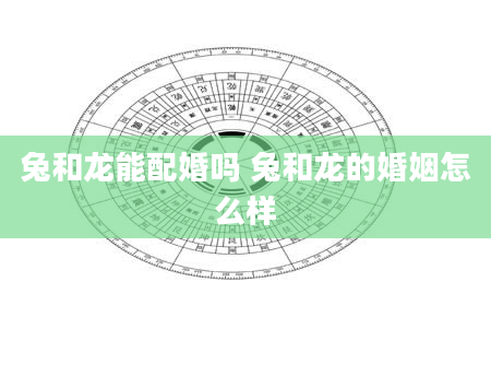 兔和龙能配婚吗 兔和龙的婚姻怎么样