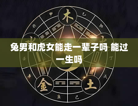 兔男和虎女能走一辈子吗 能过一生吗