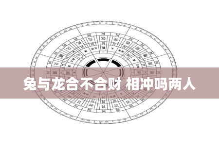 兔与龙合不合财 相冲吗两人