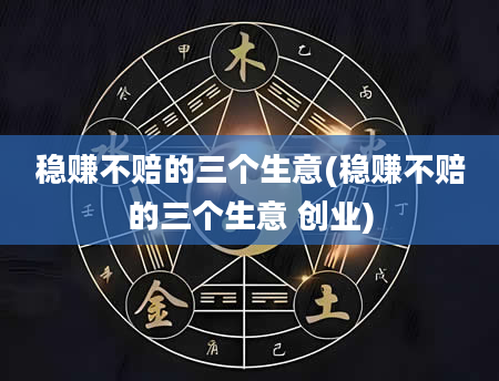 稳赚不赔的三个生意(稳赚不赔的三个生意 创业)