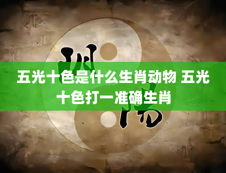 五光十色是什么生肖动物 五光十色打一准确生肖